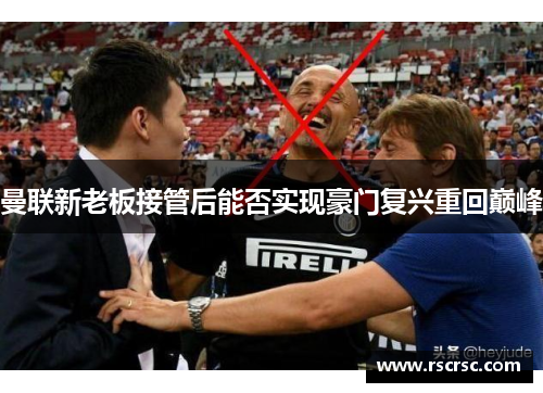 曼联新老板接管后能否实现豪门复兴重回巅峰