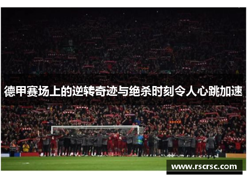 德甲赛场上的逆转奇迹与绝杀时刻令人心跳加速