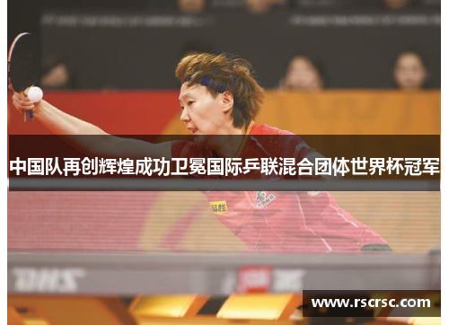 中国队再创辉煌成功卫冕国际乒联混合团体世界杯冠军