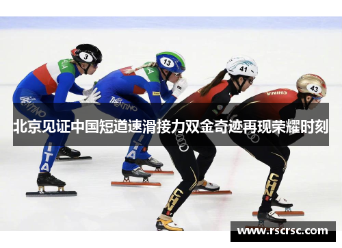 北京见证中国短道速滑接力双金奇迹再现荣耀时刻