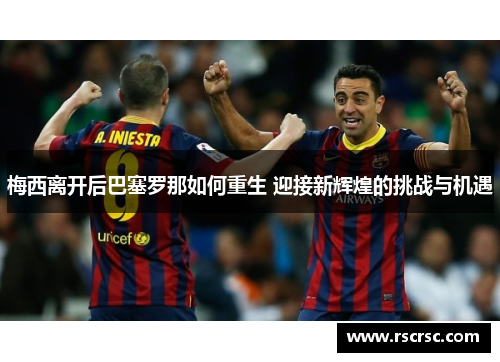 梅西离开后巴塞罗那如何重生 迎接新辉煌的挑战与机遇
