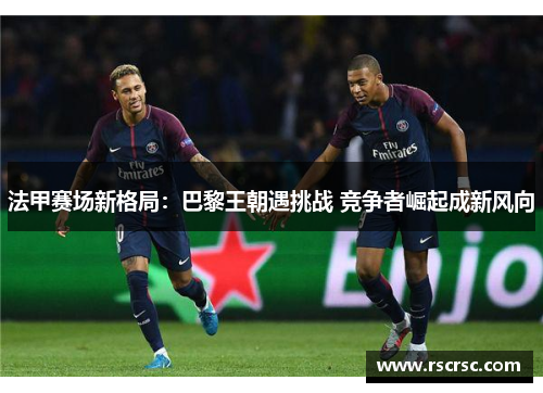 法甲赛场新格局：巴黎王朝遇挑战 竞争者崛起成新风向