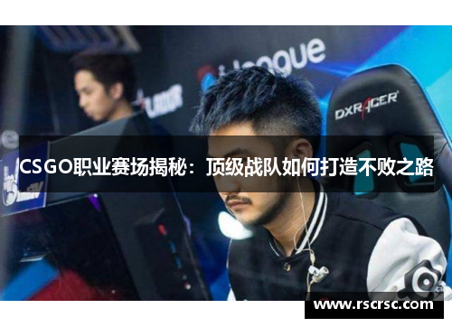 CSGO职业赛场揭秘：顶级战队如何打造不败之路