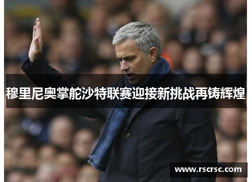 穆里尼奥掌舵沙特联赛迎接新挑战再铸辉煌