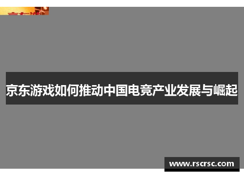京东游戏如何推动中国电竞产业发展与崛起