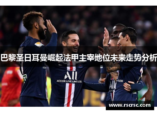 巴黎圣日耳曼崛起法甲主宰地位未来走势分析