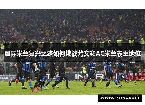 国际米兰复兴之路如何挑战尤文和AC米兰霸主地位