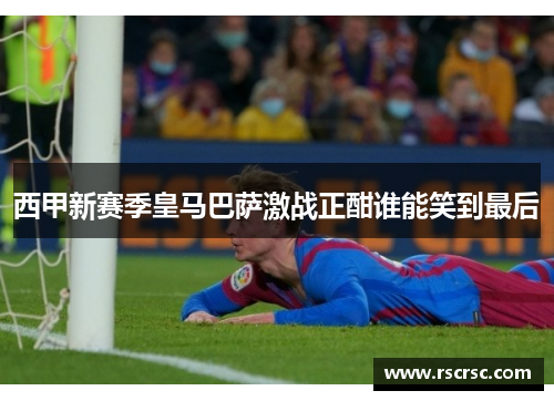 西甲新赛季皇马巴萨激战正酣谁能笑到最后