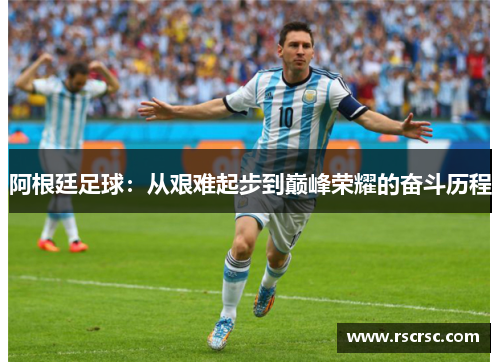 阿根廷足球：从艰难起步到巅峰荣耀的奋斗历程