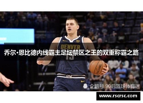 乔尔·恩比德内线霸主足坛禁区之王的双重称霸之路