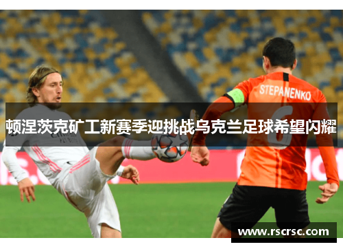 顿涅茨克矿工新赛季迎挑战乌克兰足球希望闪耀