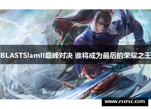 BLASTSlamII巅峰对决 谁将成为最后的荣耀之王