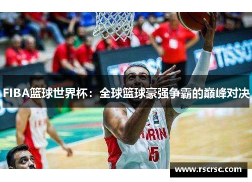 FIBA篮球世界杯：全球篮球豪强争霸的巅峰对决