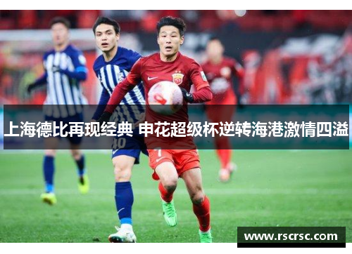 上海德比再现经典 申花超级杯逆转海港激情四溢