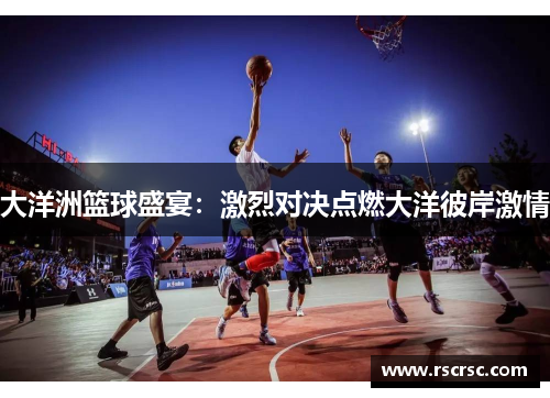 大洋洲篮球盛宴：激烈对决点燃大洋彼岸激情
