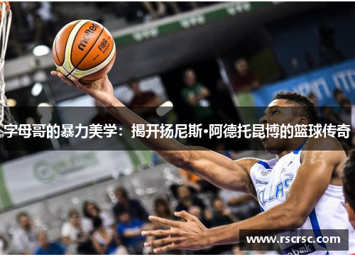 字母哥的暴力美学：揭开扬尼斯·阿德托昆博的篮球传奇