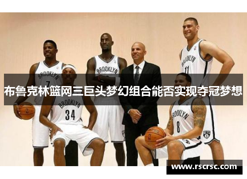 布鲁克林篮网三巨头梦幻组合能否实现夺冠梦想