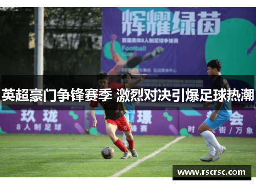 英超豪门争锋赛季 激烈对决引爆足球热潮