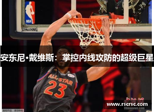安东尼·戴维斯：掌控内线攻防的超级巨星
