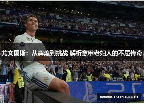 尤文图斯：从辉煌到挑战 解析意甲老妇人的不屈传奇