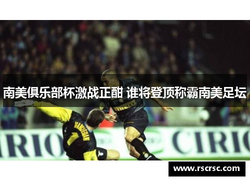 南美俱乐部杯激战正酣 谁将登顶称霸南美足坛