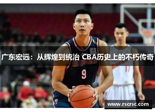 广东宏远：从辉煌到统治 CBA历史上的不朽传奇