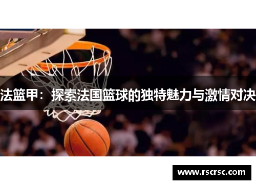 法篮甲：探索法国篮球的独特魅力与激情对决
