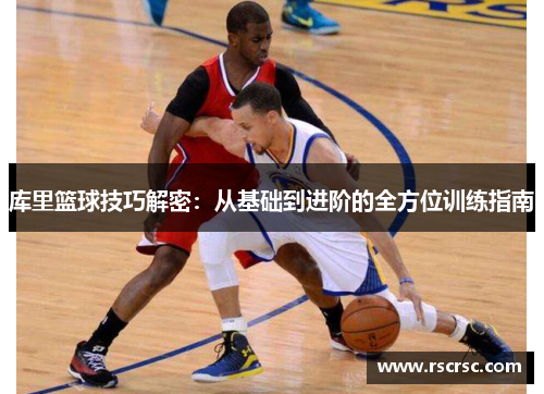 库里篮球技巧解密：从基础到进阶的全方位训练指南