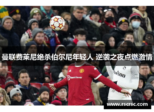 曼联费莱尼绝杀伯尔尼年轻人 逆袭之夜点燃激情