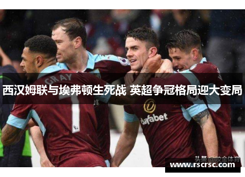 西汉姆联与埃弗顿生死战 英超争冠格局迎大变局