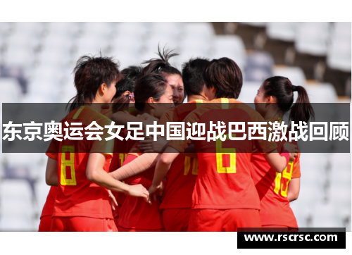 东京奥运会女足中国迎战巴西激战回顾