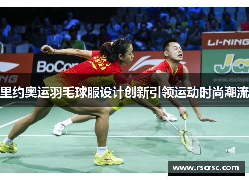 里约奥运羽毛球服设计创新引领运动时尚潮流